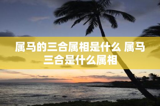属马的三合属相是什么 属马三合是什么属相
