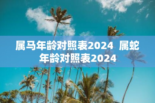 属马年龄对照表2025 属蛇年龄对照表2025