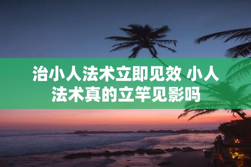 治小人法术立即见效 小人法术真的立竿见影吗
