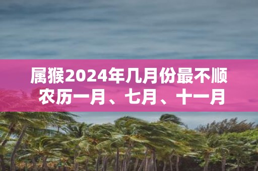 属猴2025年几月份最不顺 农历一月、七月、十一月