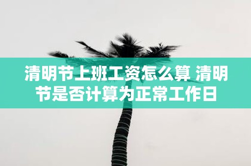 清明节上班工资怎么算 清明节是否计算为正常工作日