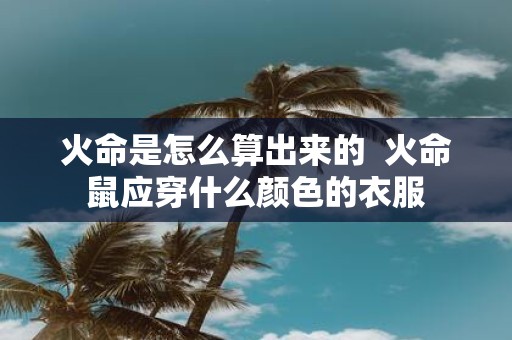 火命是怎么算出来的 火命鼠应穿什么颜色的衣服