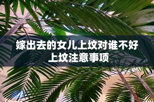 嫁出去的女儿上坟对谁不好 上坟注意事项