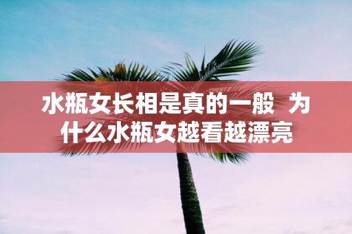 水瓶女长相是真的一般 为什么水瓶女越看越漂亮