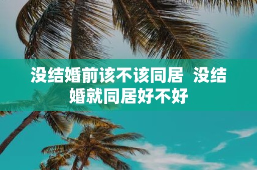没结婚前该不该同居 没结婚就同居好不好