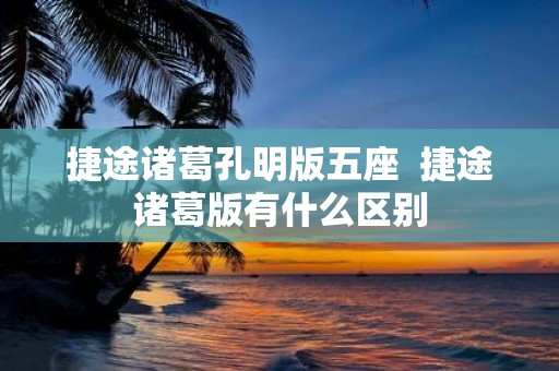 捷途诸葛孔明版五座 捷途诸葛版有什么区别