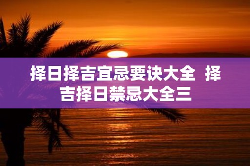 择日择吉宜忌要诀大全 择吉择日禁忌大全三