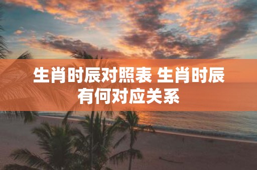 生肖时辰对照表 生肖时辰有何对应关系