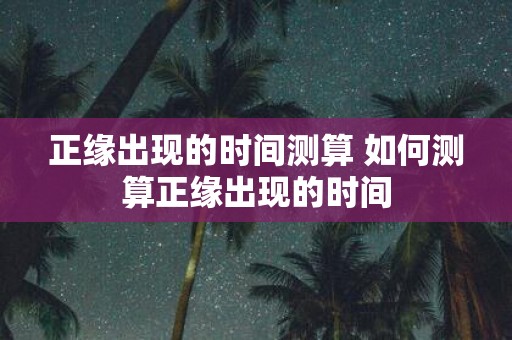正缘出现的时间测算 如何测算正缘出现的时间