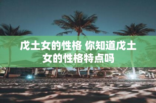 戊土女的性格 你知道戊土女的性格特点吗