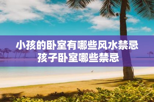 小孩的卧室有哪些风水禁忌 孩子卧室哪些禁忌