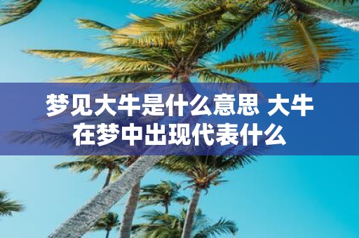 梦见大牛是什么意思 大牛在梦中出现代表什么
