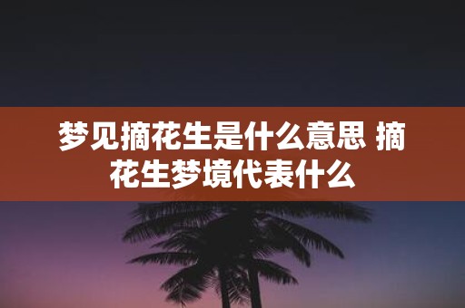 梦见摘花生是什么意思 摘花生梦境代表什么
