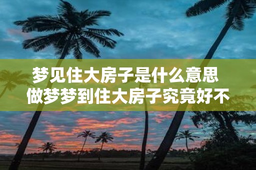 梦见住大房子是什么意思 做梦梦到住大房子究竟好不好