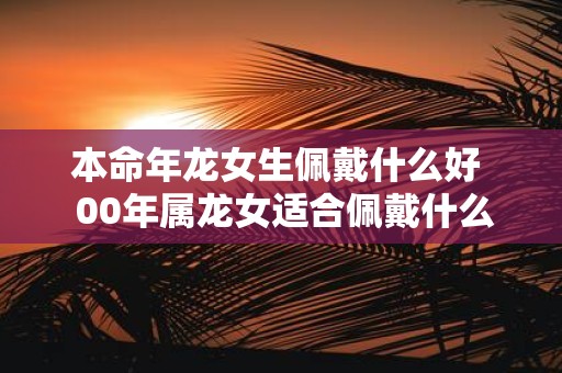 本命年龙女生佩戴什么好 00年属龙女适合佩戴什么