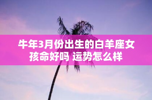 牛年3月份出生的白羊座女孩命好吗 运势怎么样