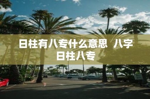 日柱有八专什么意思 八字日柱八专