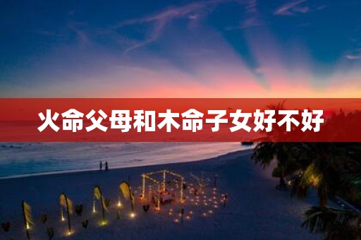 火命父母和木命子女好不好