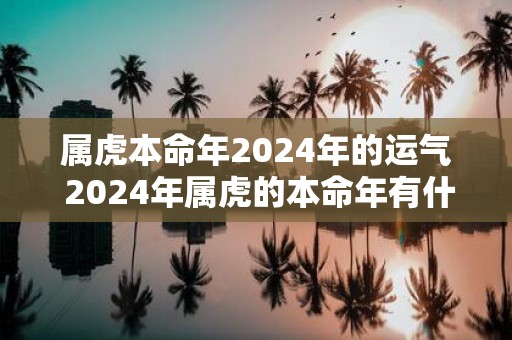 属虎本命年2025年的运气 2025年属虎的本命年有什么说法