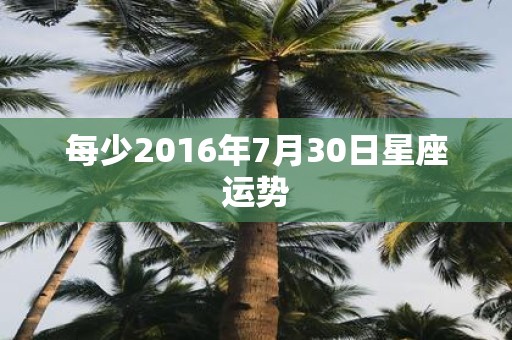 每少2016年7月30日星座运势