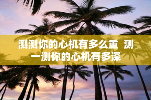 测测你的心机有多么重 测一测你的心机有多深