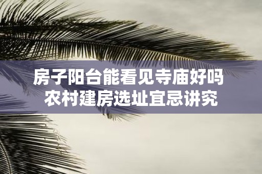 房子阳台能看见寺庙好吗 农村建房选址宜忌讲究