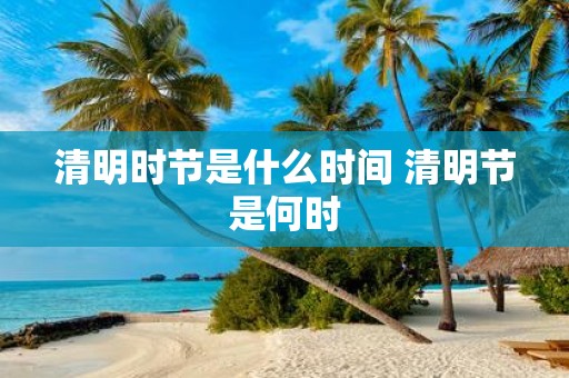 清明时节是什么时间 清明节是何时