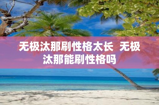 无极汰那刷性格太长 无极汰那能刷性格吗