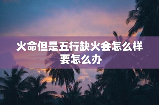 火命但是五行缺火会怎么样 要怎么办