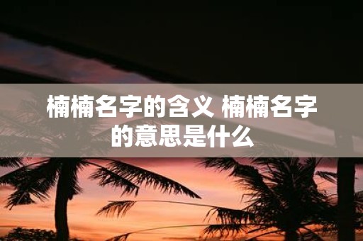楠楠名字的含义 楠楠名字的意思是什么 楠楠名字的含义 楠楠名字的意思是什么