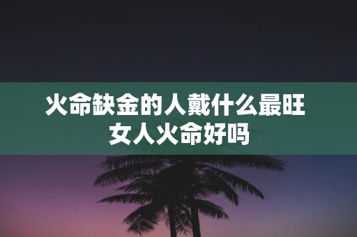 火命缺金的人戴什么最旺 女人火命好吗