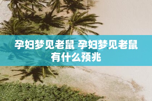 孕妇梦见老鼠 孕妇梦见老鼠有什么预兆