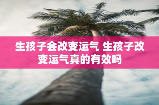 生孩子会改变运气 生孩子改变运气真的有效吗