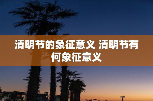 清明节的象征意义 清明节有何象征意义