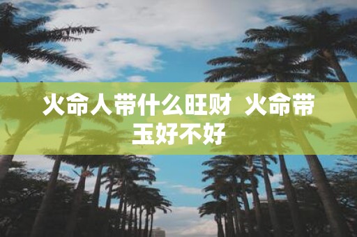 火命人带什么旺财 火命带玉好不好