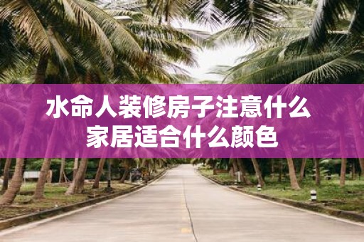 水命人装修房子注意什么 家居适合什么颜色