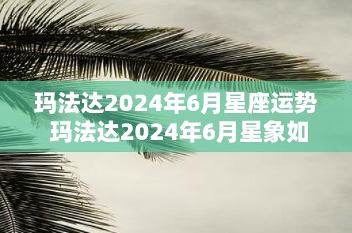 玛法达2025年6月星座运势 玛法达2025年6月星象如何