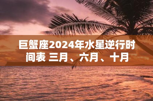 巨蟹座2025年水星逆行时间表 三月、六月、十月