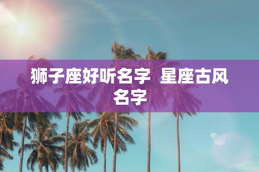 狮子座好听名字 星座古风名字