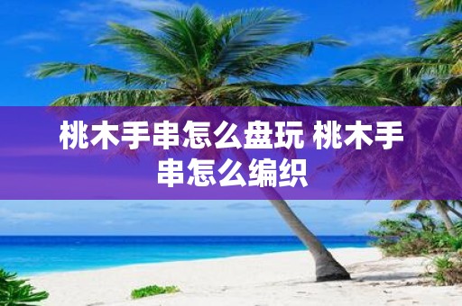 桃木手串怎么盘玩 桃木手串怎么编织