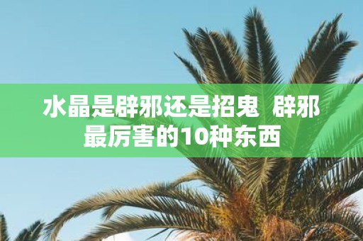 水晶是辟邪还是招鬼 辟邪最厉害的10种东西
