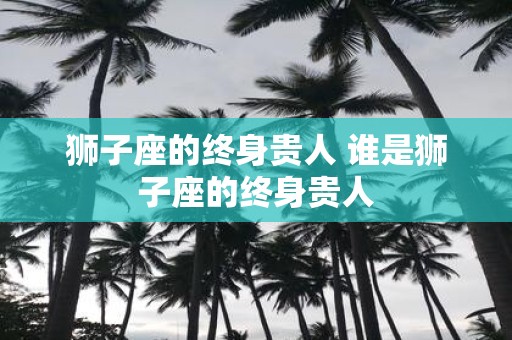 狮子座的终身贵人 谁是狮子座的终身贵人