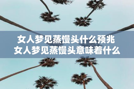 女人梦见蒸馒头什么预兆 女人梦见蒸馒头意味着什么