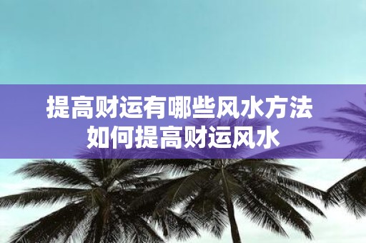 提高财运有哪些风水方法 如何提高财运风水