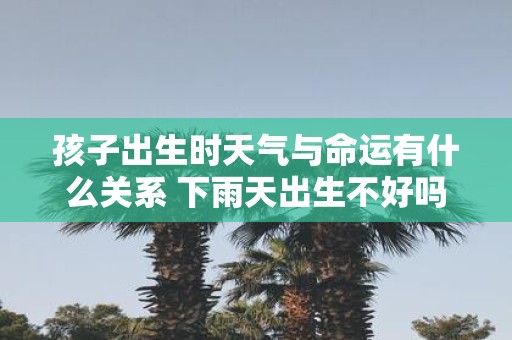 孩子出生时天气与命运有什么关系 下雨天出生不好吗