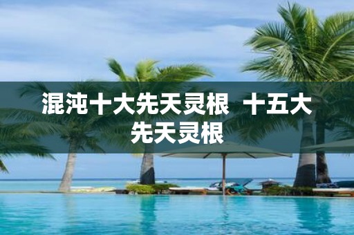 混沌十大先天灵根 十五大先天灵根