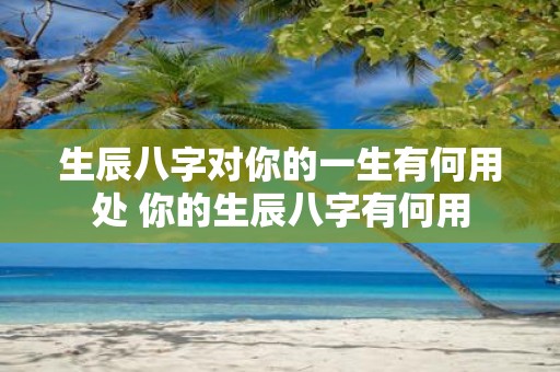 生辰八字对你的一生有何用处 你的生辰八字有何用