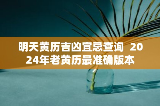 明天黄历吉凶宜忌查询 2025年老黄历最准确版本