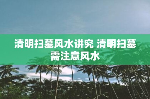 清明扫墓风水讲究 清明扫墓需注意风水