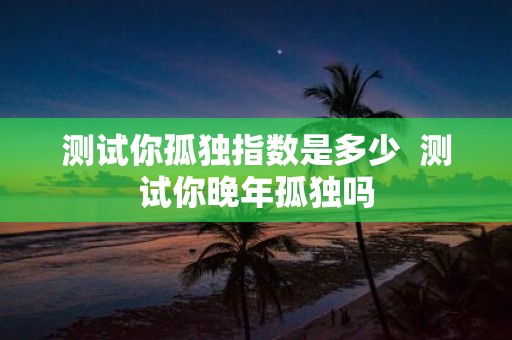 测试你孤独指数是多少 测试你晚年孤独吗